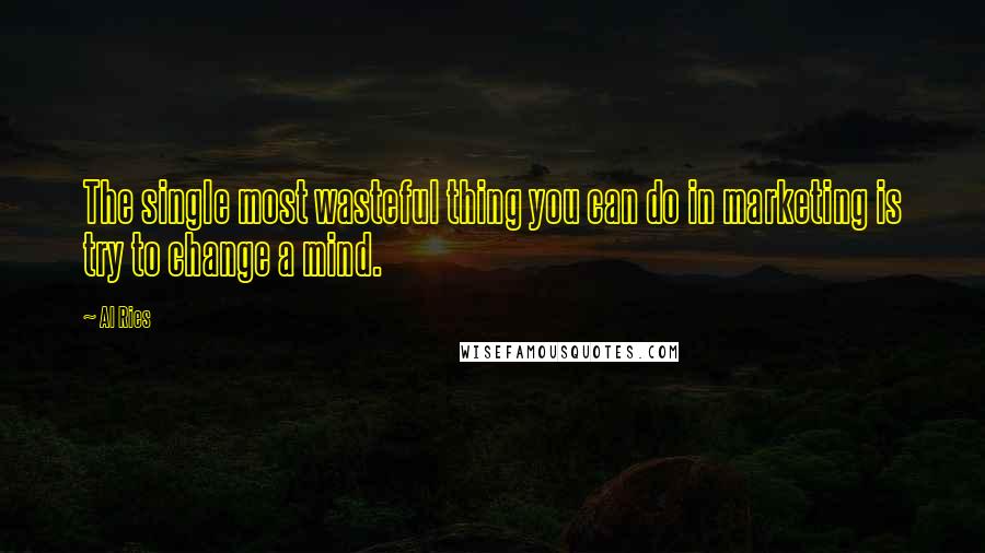 Al Ries Quotes: The single most wasteful thing you can do in marketing is try to change a mind.