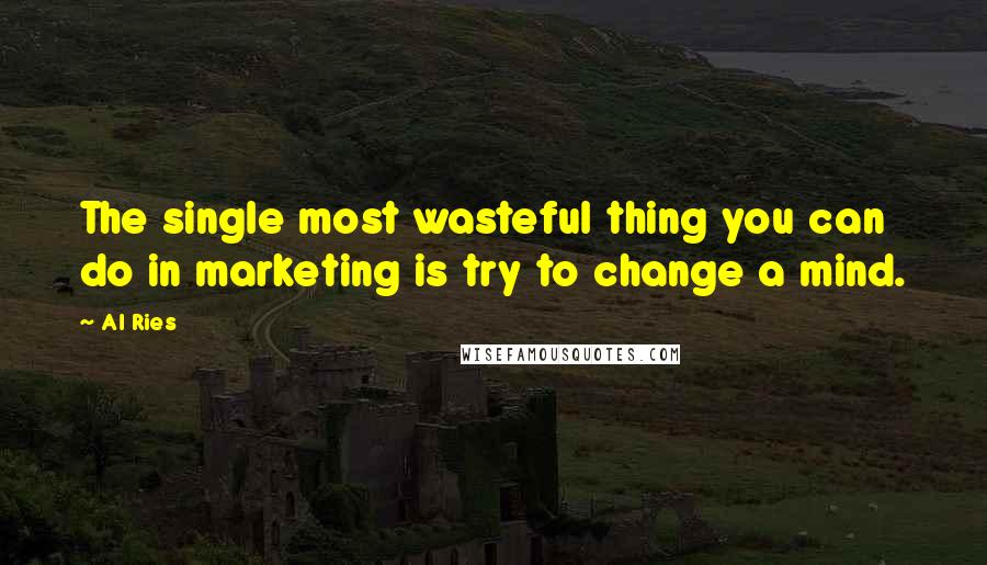 Al Ries Quotes: The single most wasteful thing you can do in marketing is try to change a mind.