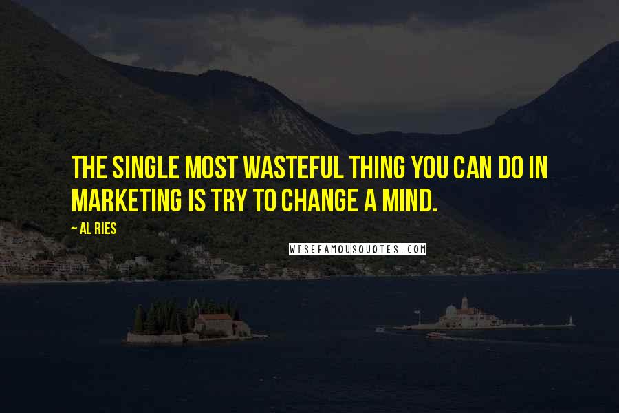 Al Ries Quotes: The single most wasteful thing you can do in marketing is try to change a mind.