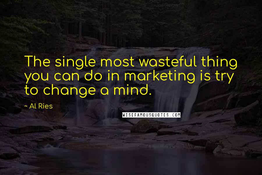 Al Ries Quotes: The single most wasteful thing you can do in marketing is try to change a mind.