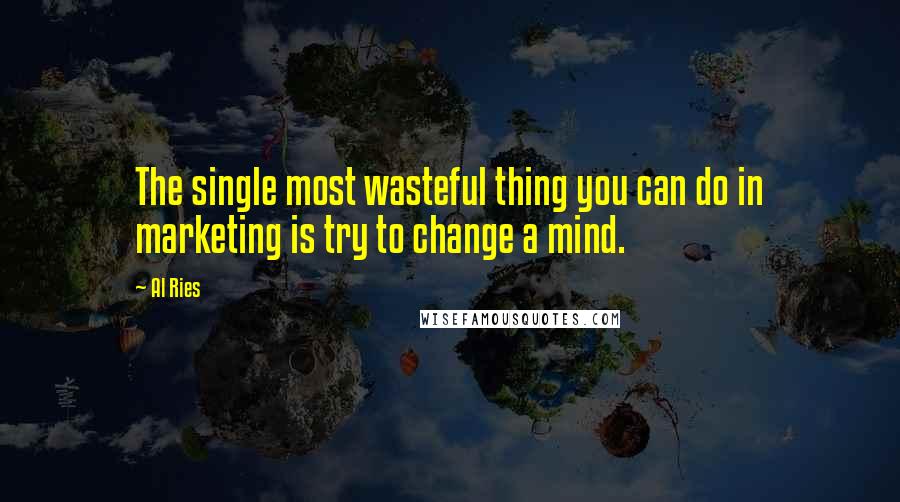 Al Ries Quotes: The single most wasteful thing you can do in marketing is try to change a mind.