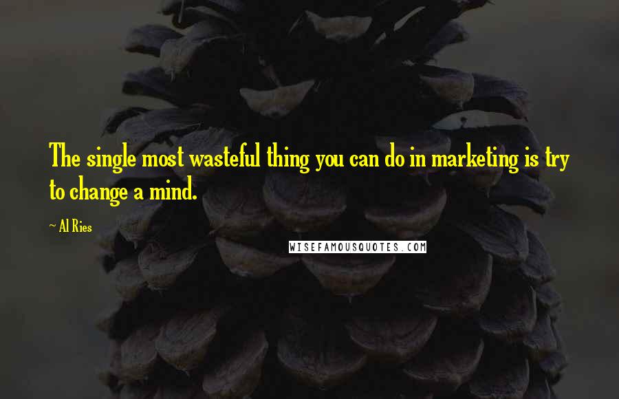 Al Ries Quotes: The single most wasteful thing you can do in marketing is try to change a mind.