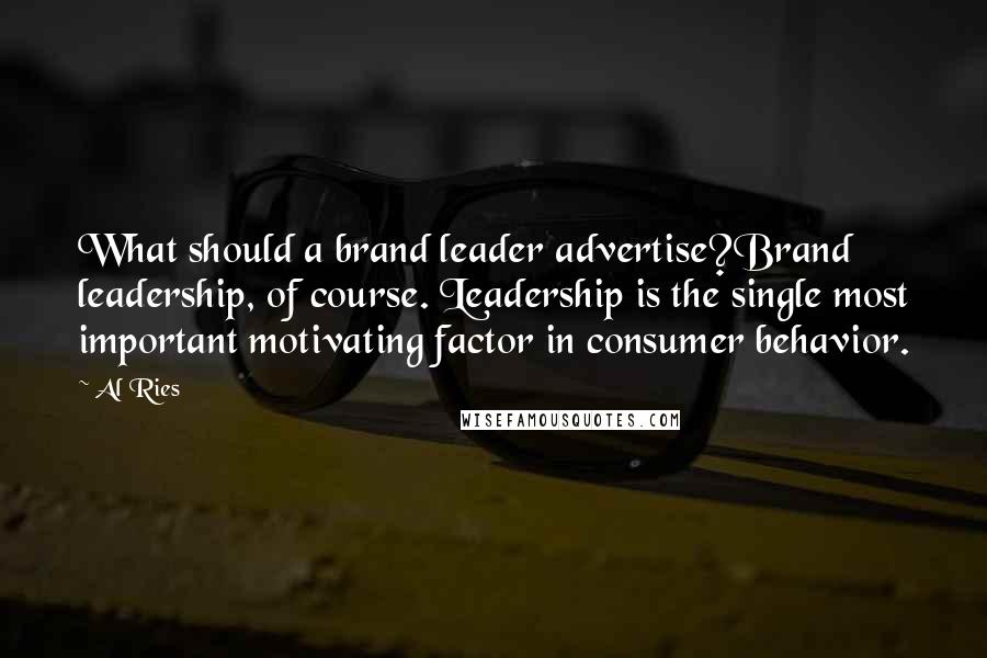 Al Ries Quotes: What should a brand leader advertise?Brand leadership, of course. Leadership is the single most important motivating factor in consumer behavior.