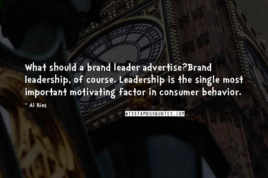 Al Ries Quotes: What should a brand leader advertise?Brand leadership, of course. Leadership is the single most important motivating factor in consumer behavior.