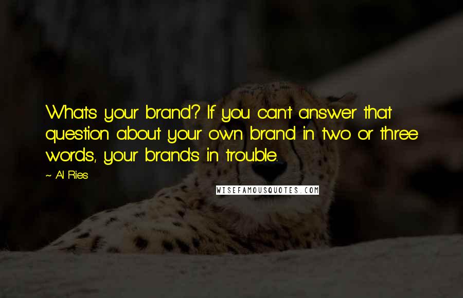 Al Ries Quotes: What's your brand? If you can't answer that question about your own brand in two or three words, your brand's in trouble.