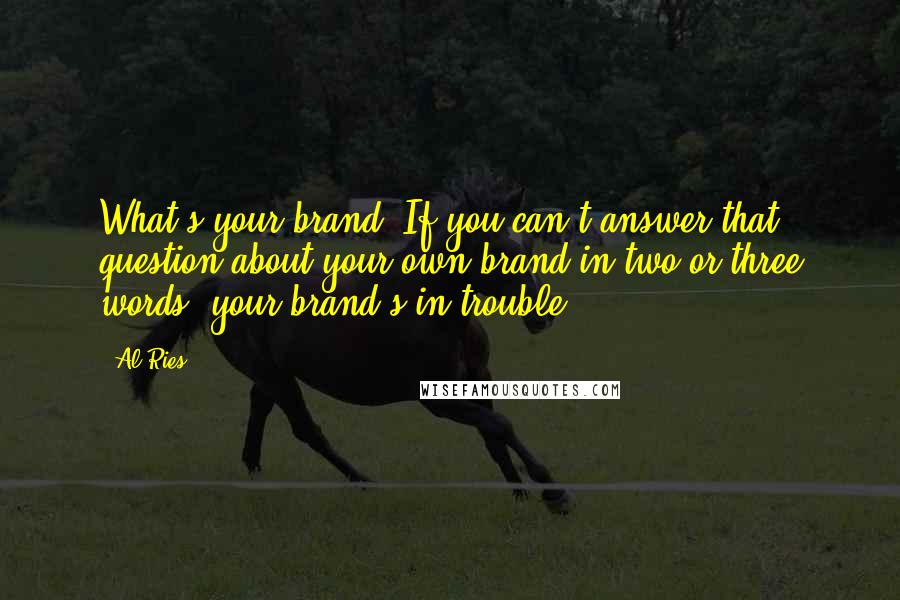 Al Ries Quotes: What's your brand? If you can't answer that question about your own brand in two or three words, your brand's in trouble.