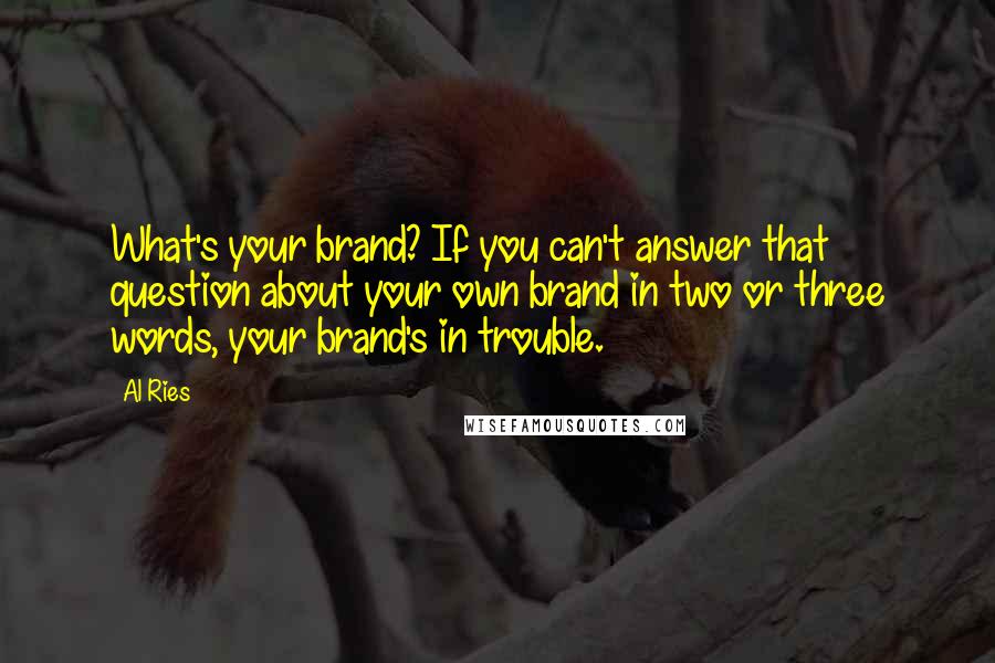 Al Ries Quotes: What's your brand? If you can't answer that question about your own brand in two or three words, your brand's in trouble.