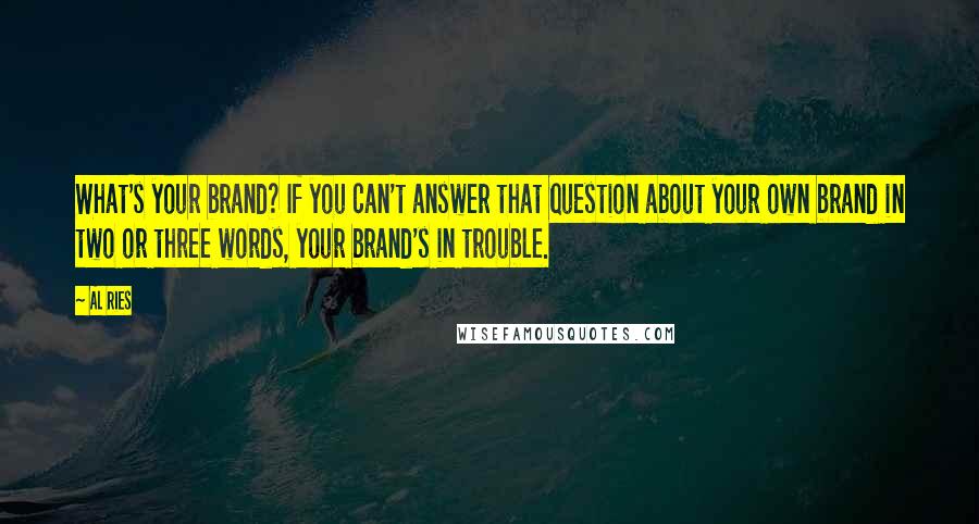 Al Ries Quotes: What's your brand? If you can't answer that question about your own brand in two or three words, your brand's in trouble.