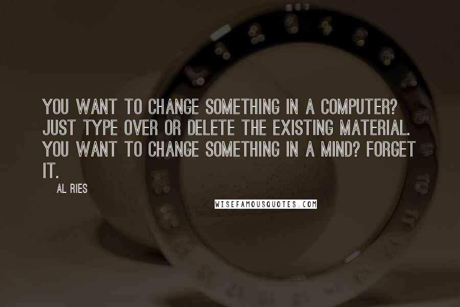 Al Ries Quotes: You want to change something in a computer? Just type over or delete the existing material. You want to change something in a mind? Forget it.