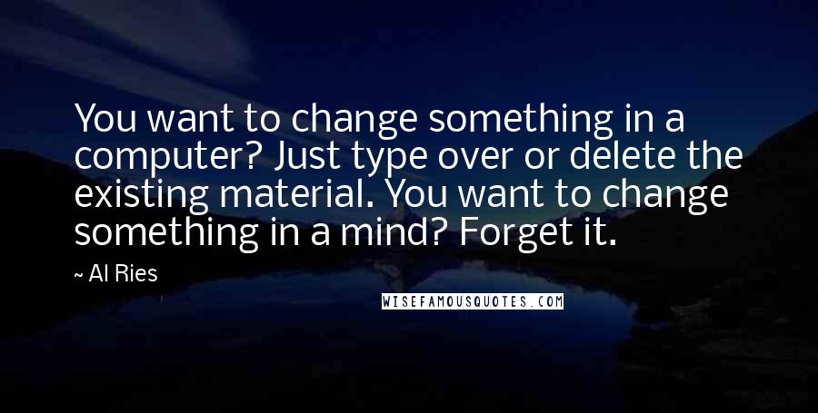 Al Ries Quotes: You want to change something in a computer? Just type over or delete the existing material. You want to change something in a mind? Forget it.