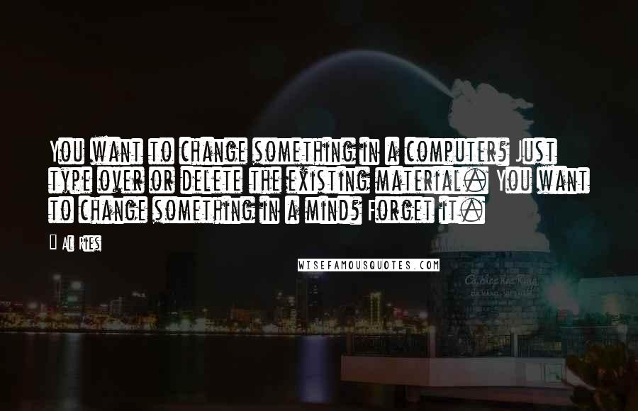Al Ries Quotes: You want to change something in a computer? Just type over or delete the existing material. You want to change something in a mind? Forget it.