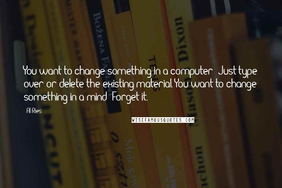 Al Ries Quotes: You want to change something in a computer? Just type over or delete the existing material. You want to change something in a mind? Forget it.