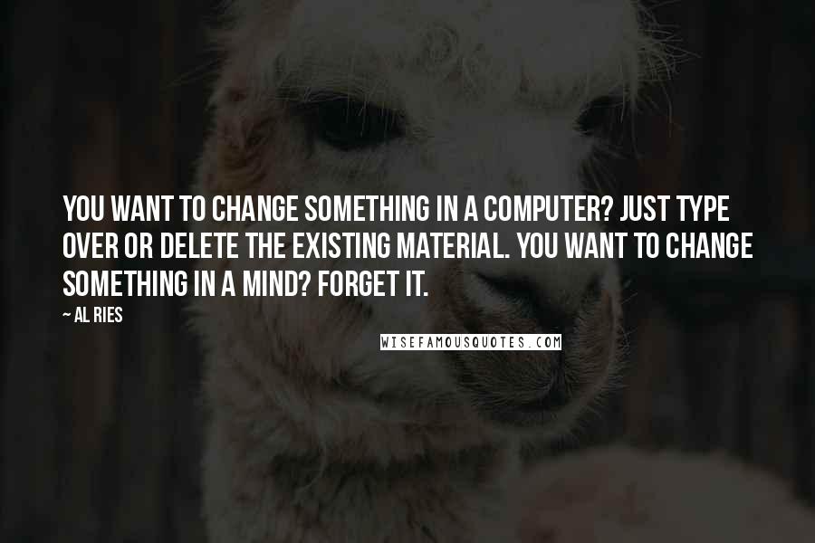 Al Ries Quotes: You want to change something in a computer? Just type over or delete the existing material. You want to change something in a mind? Forget it.