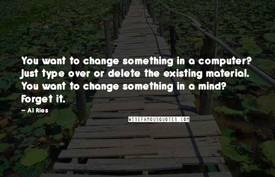 Al Ries Quotes: You want to change something in a computer? Just type over or delete the existing material. You want to change something in a mind? Forget it.