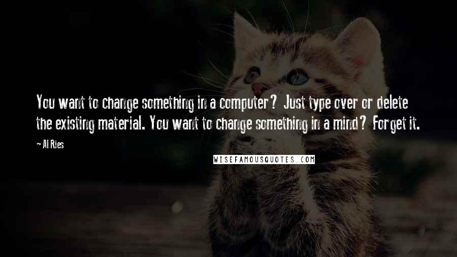 Al Ries Quotes: You want to change something in a computer? Just type over or delete the existing material. You want to change something in a mind? Forget it.