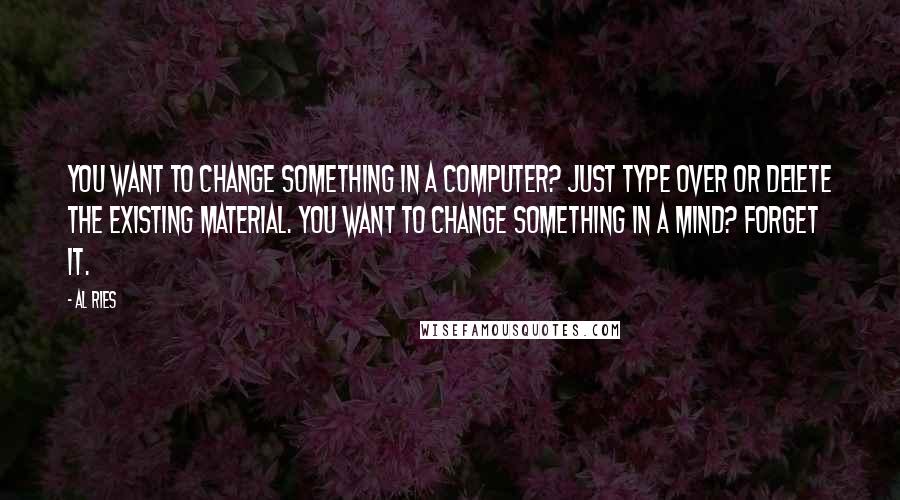 Al Ries Quotes: You want to change something in a computer? Just type over or delete the existing material. You want to change something in a mind? Forget it.