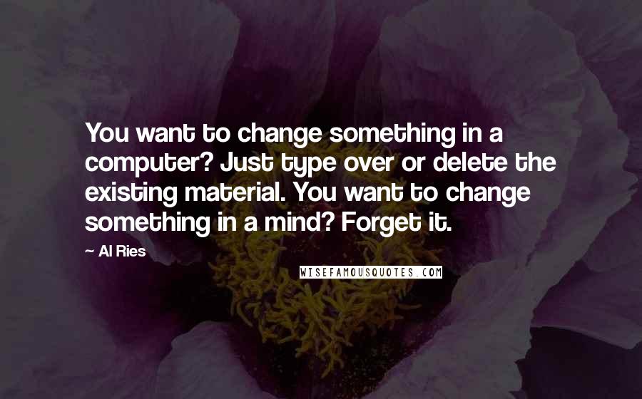 Al Ries Quotes: You want to change something in a computer? Just type over or delete the existing material. You want to change something in a mind? Forget it.