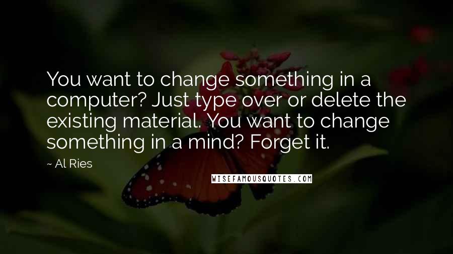 Al Ries Quotes: You want to change something in a computer? Just type over or delete the existing material. You want to change something in a mind? Forget it.