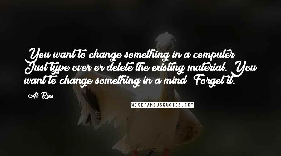 Al Ries Quotes: You want to change something in a computer? Just type over or delete the existing material. You want to change something in a mind? Forget it.