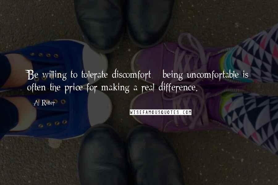 Al Ritter Quotes: Be willing to tolerate discomfort - being uncomfortable is often the price for making a real difference.