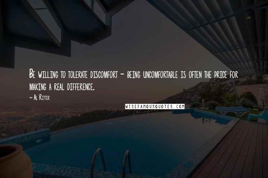 Al Ritter Quotes: Be willing to tolerate discomfort - being uncomfortable is often the price for making a real difference.