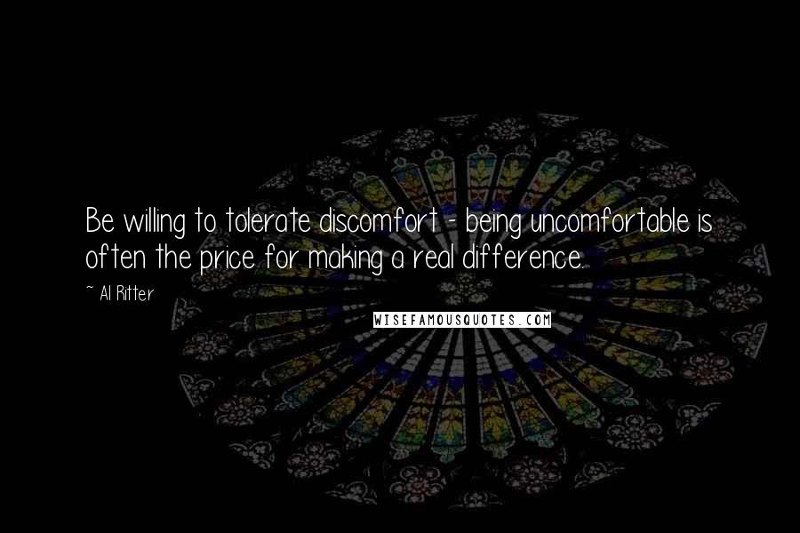 Al Ritter Quotes: Be willing to tolerate discomfort - being uncomfortable is often the price for making a real difference.