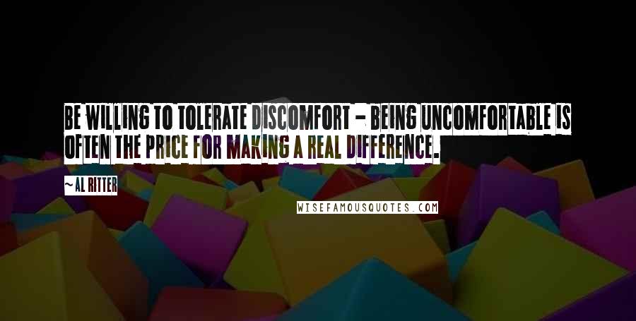 Al Ritter Quotes: Be willing to tolerate discomfort - being uncomfortable is often the price for making a real difference.