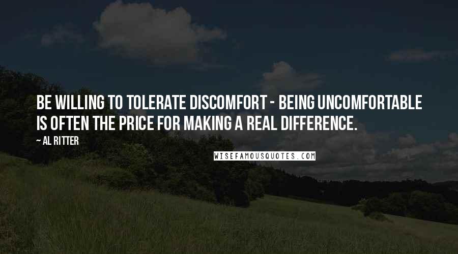 Al Ritter Quotes: Be willing to tolerate discomfort - being uncomfortable is often the price for making a real difference.