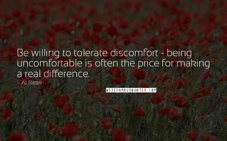 Al Ritter Quotes: Be willing to tolerate discomfort - being uncomfortable is often the price for making a real difference.