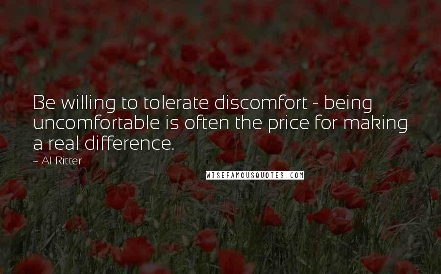 Al Ritter Quotes: Be willing to tolerate discomfort - being uncomfortable is often the price for making a real difference.