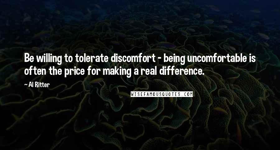 Al Ritter Quotes: Be willing to tolerate discomfort - being uncomfortable is often the price for making a real difference.