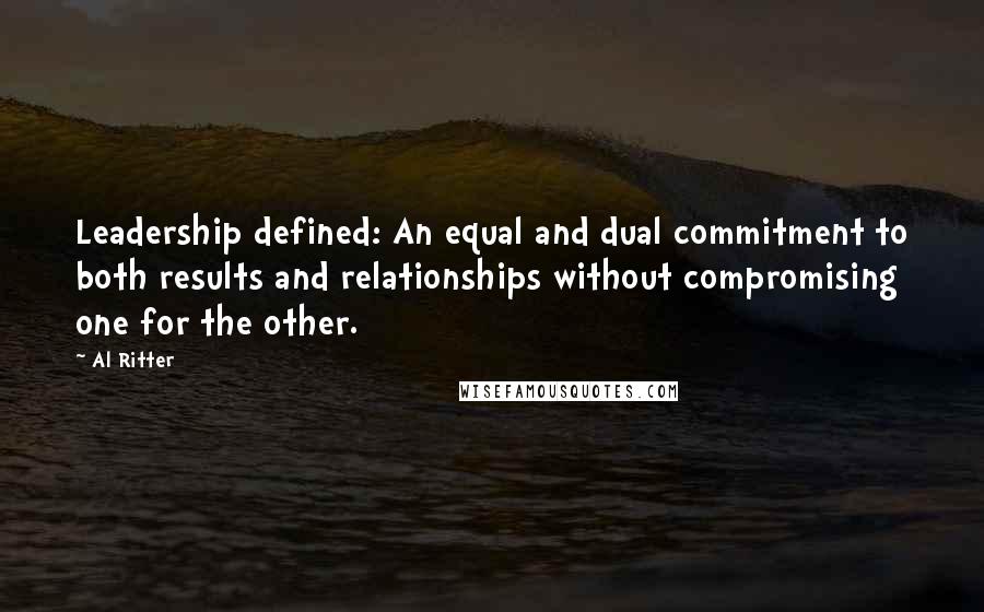 Al Ritter Quotes: Leadership defined: An equal and dual commitment to both results and relationships without compromising one for the other.