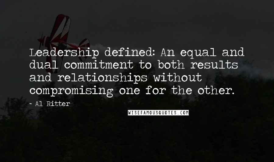 Al Ritter Quotes: Leadership defined: An equal and dual commitment to both results and relationships without compromising one for the other.