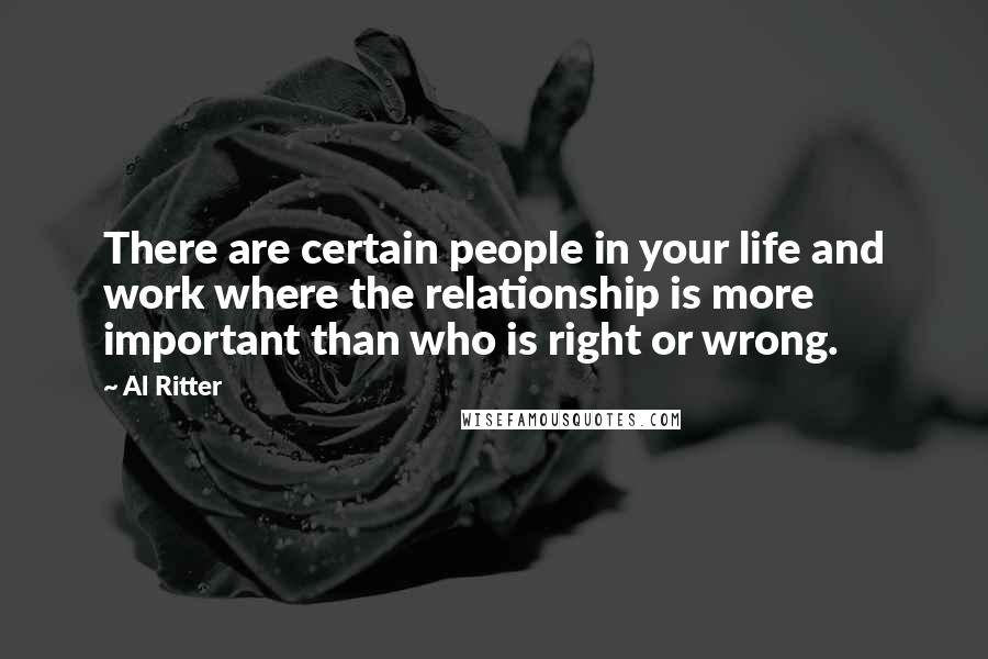 Al Ritter Quotes: There are certain people in your life and work where the relationship is more important than who is right or wrong.