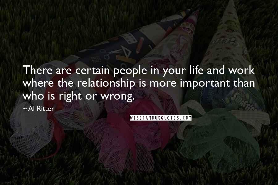 Al Ritter Quotes: There are certain people in your life and work where the relationship is more important than who is right or wrong.