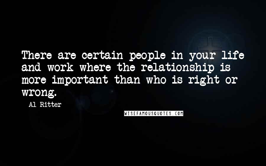 Al Ritter Quotes: There are certain people in your life and work where the relationship is more important than who is right or wrong.