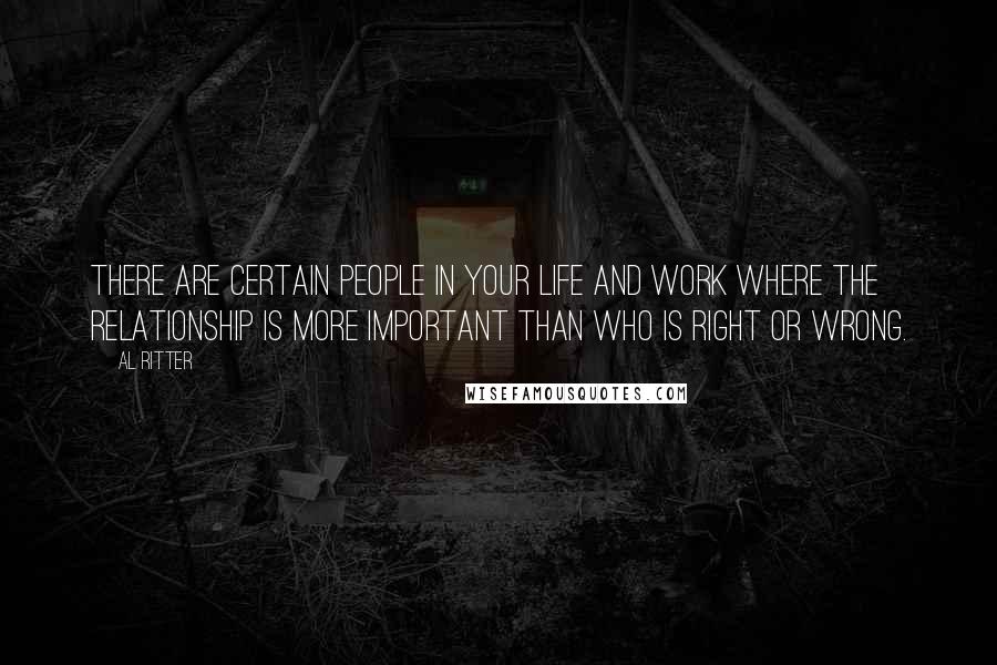 Al Ritter Quotes: There are certain people in your life and work where the relationship is more important than who is right or wrong.