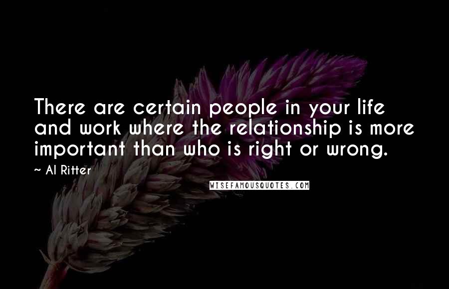 Al Ritter Quotes: There are certain people in your life and work where the relationship is more important than who is right or wrong.