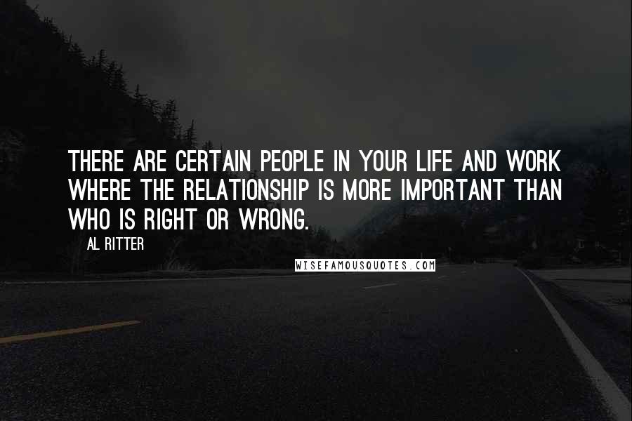 Al Ritter Quotes: There are certain people in your life and work where the relationship is more important than who is right or wrong.