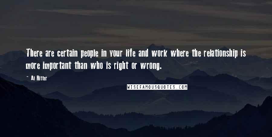 Al Ritter Quotes: There are certain people in your life and work where the relationship is more important than who is right or wrong.