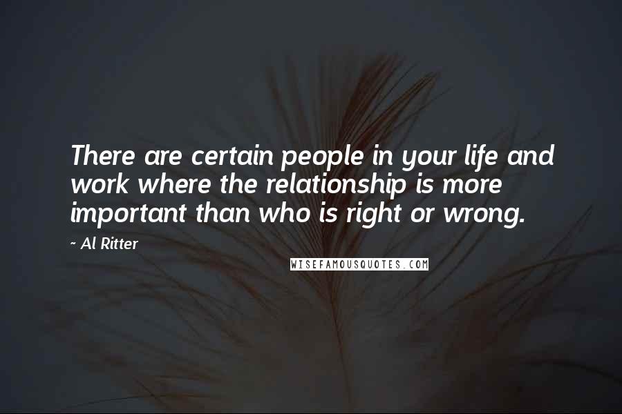 Al Ritter Quotes: There are certain people in your life and work where the relationship is more important than who is right or wrong.