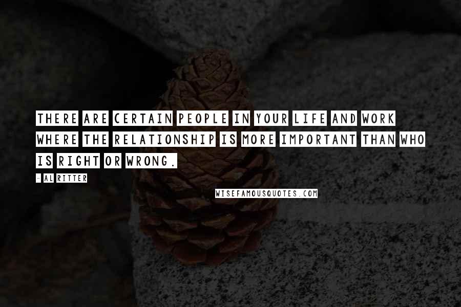 Al Ritter Quotes: There are certain people in your life and work where the relationship is more important than who is right or wrong.