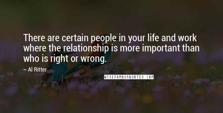 Al Ritter Quotes: There are certain people in your life and work where the relationship is more important than who is right or wrong.