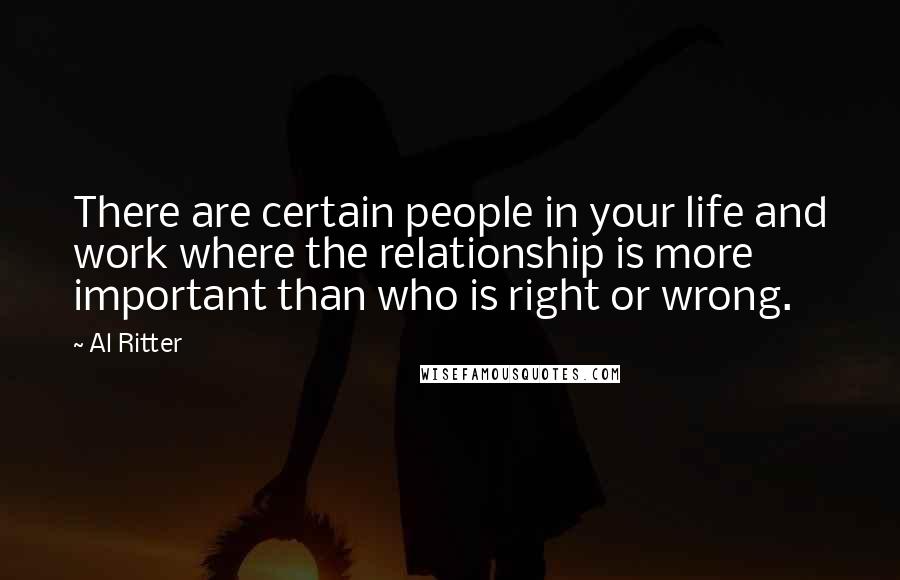 Al Ritter Quotes: There are certain people in your life and work where the relationship is more important than who is right or wrong.