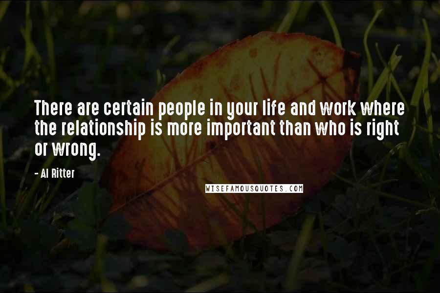 Al Ritter Quotes: There are certain people in your life and work where the relationship is more important than who is right or wrong.