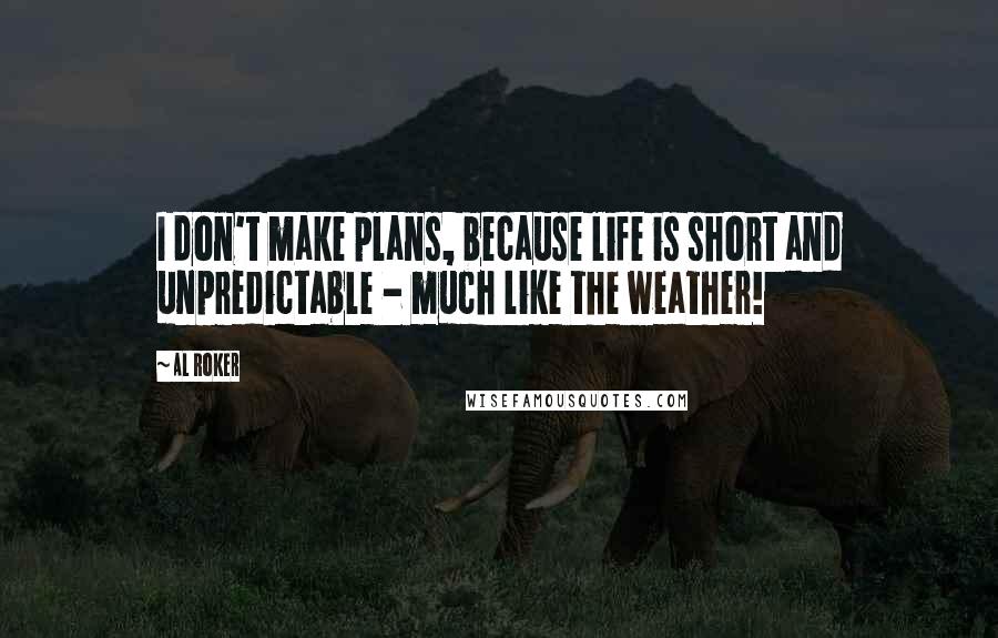 Al Roker Quotes: I don't make plans, because life is short and unpredictable - much like the weather!