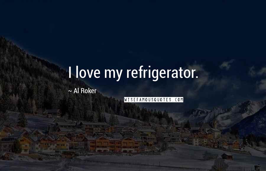 Al Roker Quotes: I love my refrigerator.