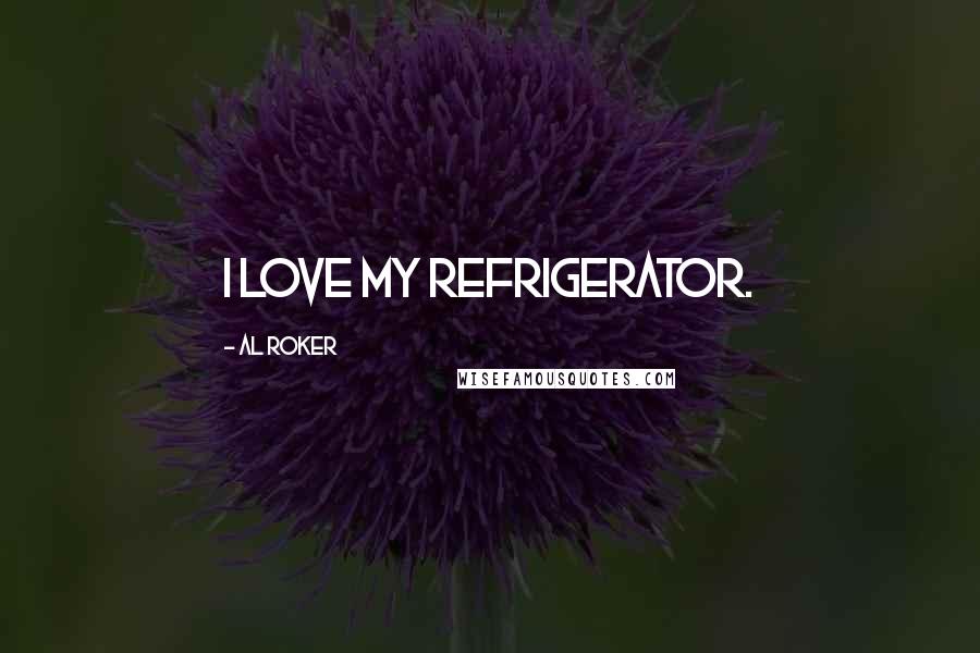 Al Roker Quotes: I love my refrigerator.