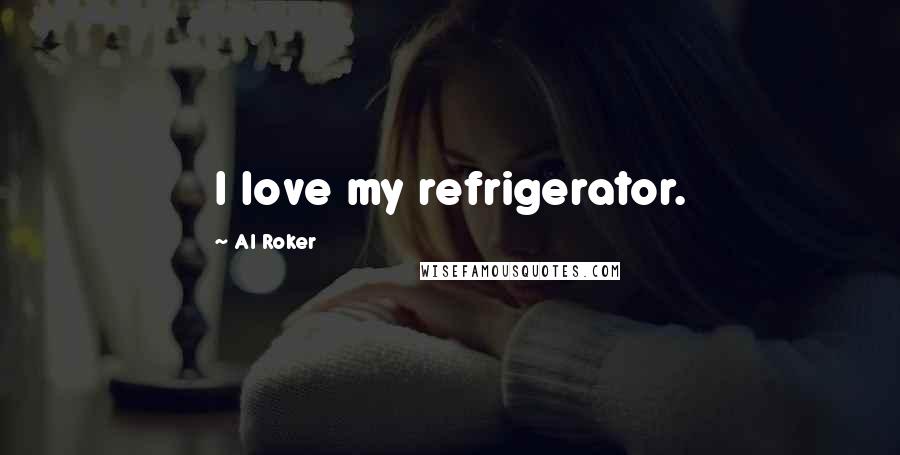 Al Roker Quotes: I love my refrigerator.