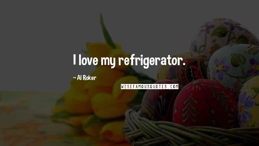 Al Roker Quotes: I love my refrigerator.